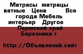 Матрасы (матрацы) ватные › Цена ­ 599 - Все города Мебель, интерьер » Другое   . Пермский край,Березники г.